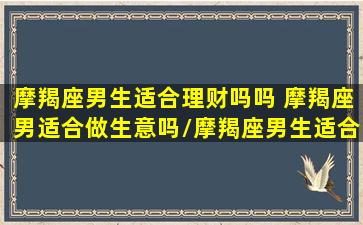 摩羯座男生适合理财吗吗 摩羯座男适合做生意吗/摩羯座男生适合理财吗吗 摩羯座男适合做生意吗-我的网站